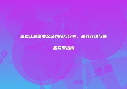 热血江湖微变态游戏技巧分享:高效升级与装备获取指南