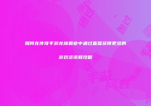 如何在传奇手游龙族霸业中通过直播获得更多的游戏资讯和攻略