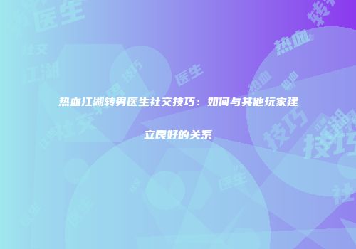 热血江湖转男医生社交技巧：如何与其他玩家建立良好的关系