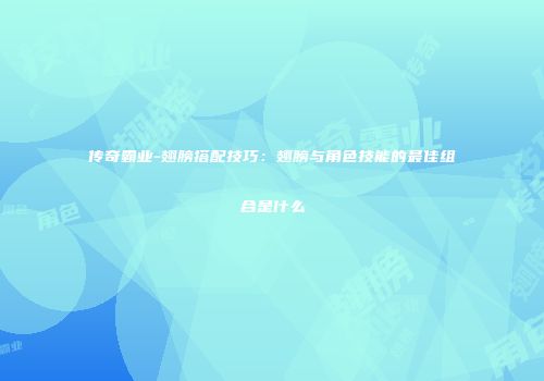 传奇霸业-翅膀搭配技巧：翅膀与角色技能的最佳组合是什么