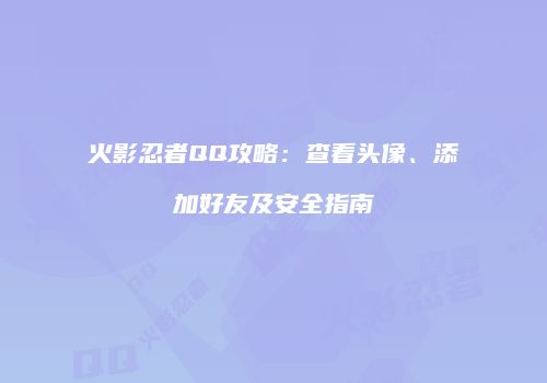 火影忍者QQ攻略：查看头像、添加好友及安全指南