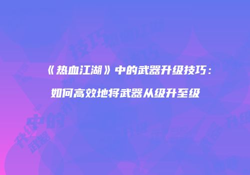 《热血江湖》中的武器升级技巧：如何高效地将武器从级升至级