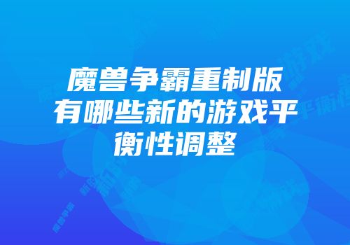 魔兽争霸重制版有哪些新的游戏平衡性调整