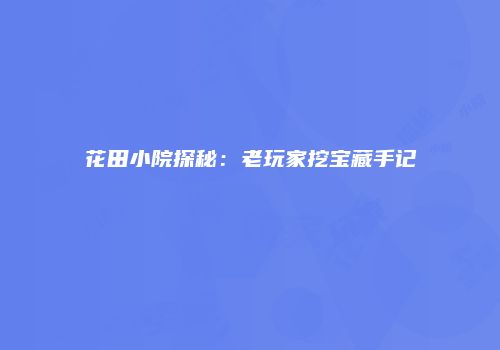 花田小院探秘：老玩家挖宝藏手记