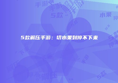 5款解压手游：切水果到停不下来