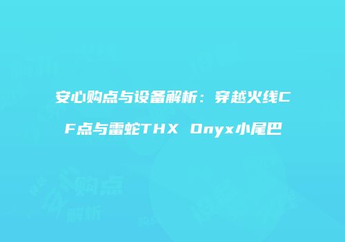 安心购点与设备解析：穿越火线CF点与雷蛇THX Onyx小尾巴