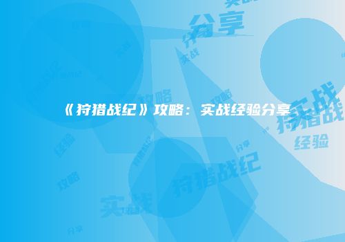 《狩猎战纪》攻略：实战经验分享