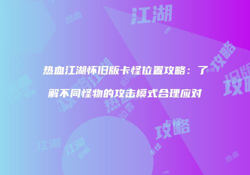 热血江湖怀旧版卡怪位置攻略：了解不同怪物的攻击模式合理应对