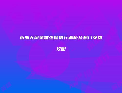 永劫无间英雄强度排行解析及热门英雄攻略