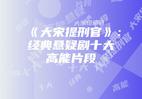 《大宋提刑官》：经典悬疑剧十大高能片段