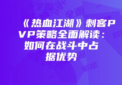 《热血江湖》刺客PVP策略全面解读：如何在战斗中占据优势