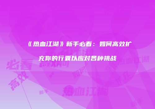 《热血江湖》新手必看：如何高效扩充你的行囊以应对各种挑战