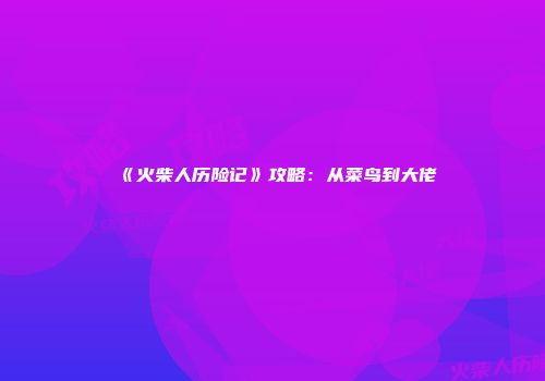《火柴人历险记》攻略：从菜鸟到大佬