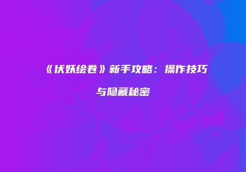 《伏妖绘卷》新手攻略：操作技巧与隐藏秘密