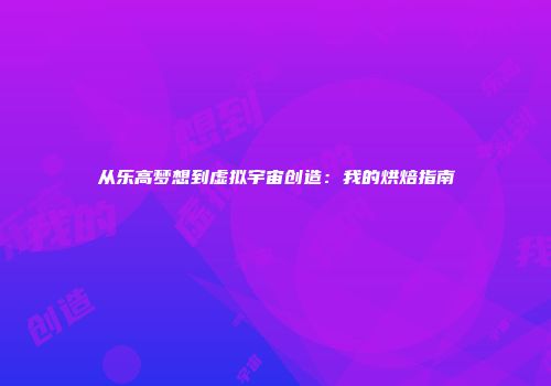 从乐高梦想到虚拟宇宙创造：我的烘焙指南