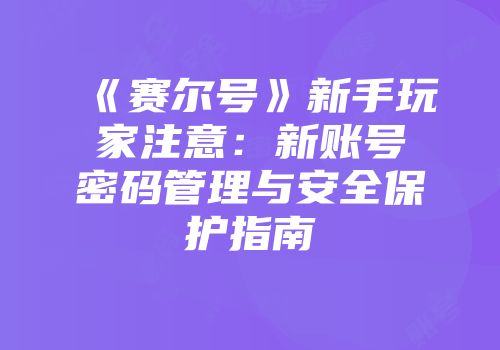 《赛尔号》新手玩家注意：新账号密码管理与安全保护指南