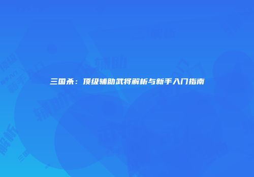 三国杀：顶级辅助武将解析与新手入门指南
