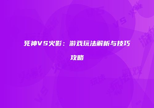 死神VS火影：游戏玩法解析与技巧攻略