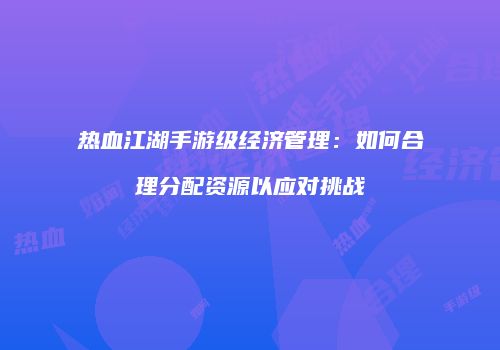 热血江湖手游级经济管理:如何合理分配资源以应对挑战