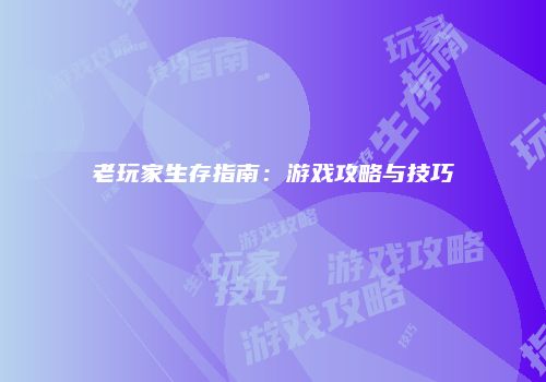 老玩家生存指南：游戏攻略与技巧