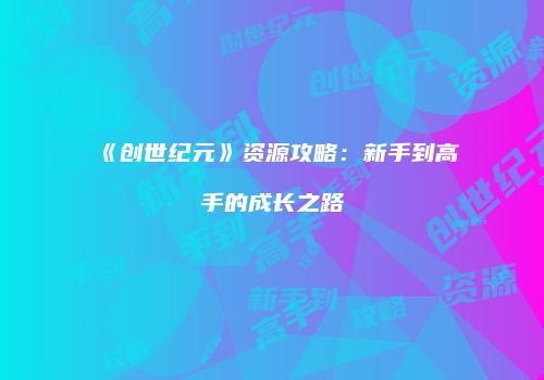 《创世纪元》资源攻略：新手到高手的成长之路