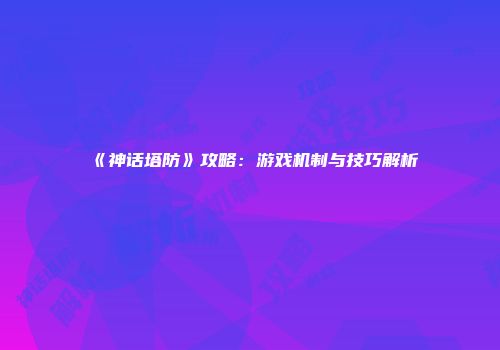 《神话塔防》攻略：游戏机制与技巧解析