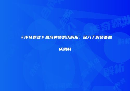 《传奇霸业》合成神装系统解析：深入了解装备合成机制