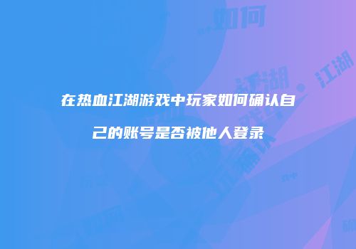 在热血江湖游戏中玩家如何确认自己的账号是否被他人登录