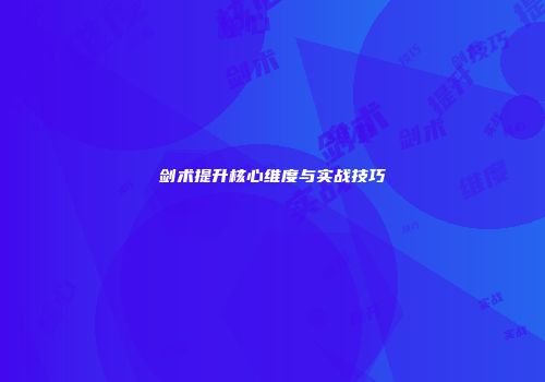 剑术提升核心维度与实战技巧