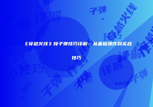 《穿越火线》接子弹技巧详解：从基础操作到实战技巧