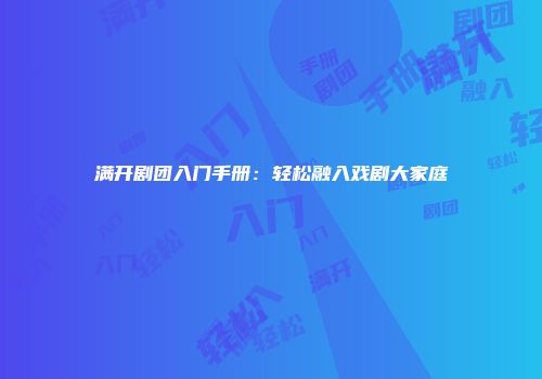 满开剧团入门手册：轻松融入戏剧大家庭