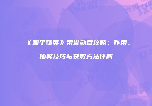 《和平精英》荣誉勋章攻略：作用、抽奖技巧与获取方法详解