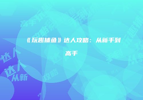 《玩趣捕鱼》达人攻略：从新手到高手