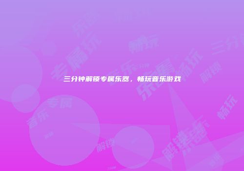 三分钟解锁专属乐器，畅玩音乐游戏