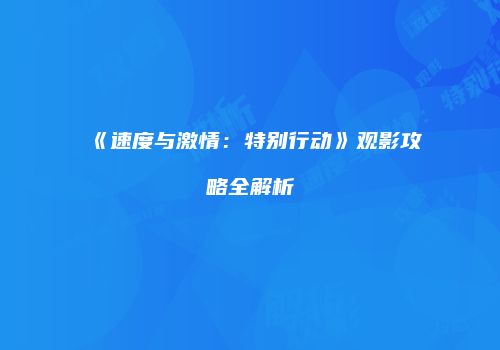 《速度与激情：特别行动》观影攻略全解析