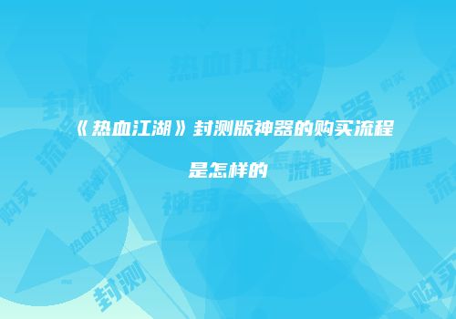 《热血江湖》封测版神器的购买流程是怎样的