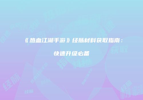 《热血江湖手游》经脉材料获取指南：快速升级必备