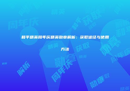 和平精英周年庆精英勋章解析：获取途径与使用方法