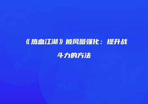 《热血江湖》披风图强化：提升战斗力的方法