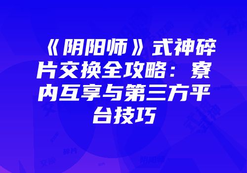 《阴阳师》式神碎片交换全攻略：寮内互享与第三方平台技巧