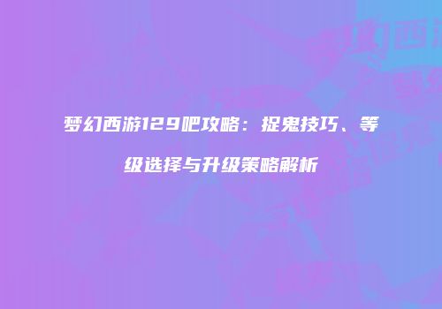 梦幻西游129吧攻略：捉鬼技巧、等级选择与升级策略解析