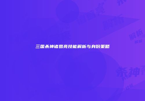 三国杀神诸葛亮技能解析与身份策略