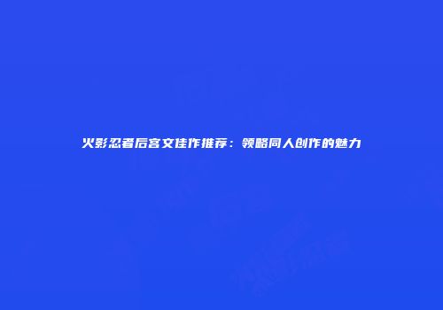 火影忍者后宫文佳作推荐：领略同人创作的魅力