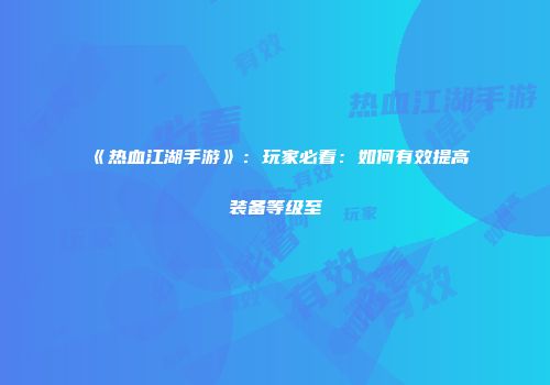 《热血江湖手游》:玩家必看:如何有效提高装备等级至