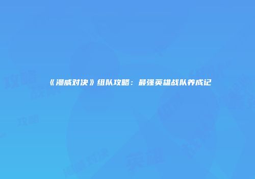 《漫威对决》组队攻略：最强英雄战队养成记