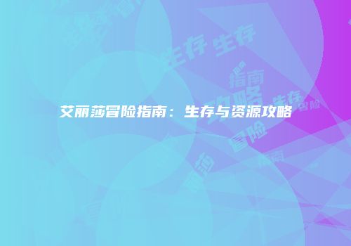 艾丽莎冒险指南：生存与资源攻略