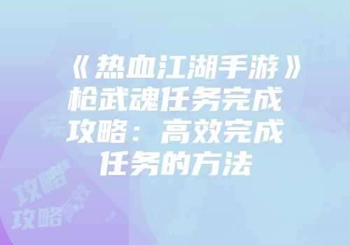 《热血江湖手游》枪武魂任务完成攻略：高效完成任务的方法