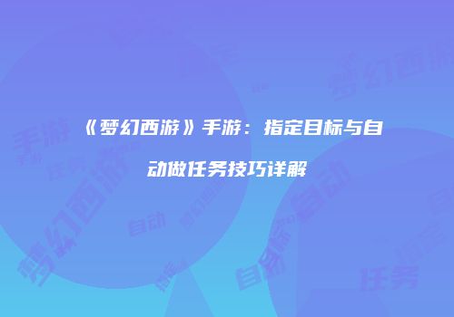 《梦幻西游》手游：指定目标与自动做任务技巧详解