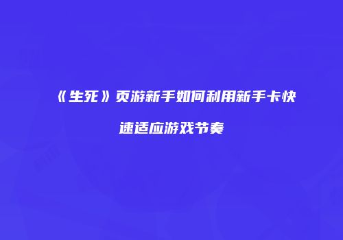 《生死》页游新手如何利用新手卡快速适应游戏节奏