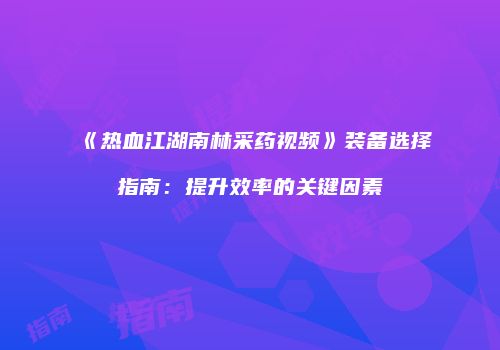 《热血江湖南林采药视频》装备选择指南：提升效率的关键因素